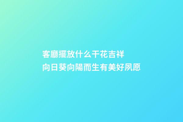 客廳擺放什么干花吉祥  向日葵向陽而生有美好夙愿